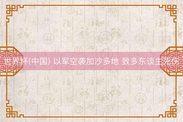世界杯(中国) 以军空袭加沙多地 致多东谈主死伤