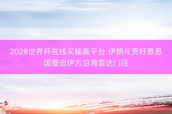 2026世界杯在线买输赢平台 伊朗斥责好意思国蹙迫伊方沿海雷达门径