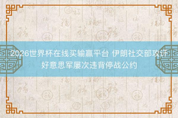 2026世界杯在线买输赢平台 伊朗社交部攻讦好意思军屡次违背停战公约