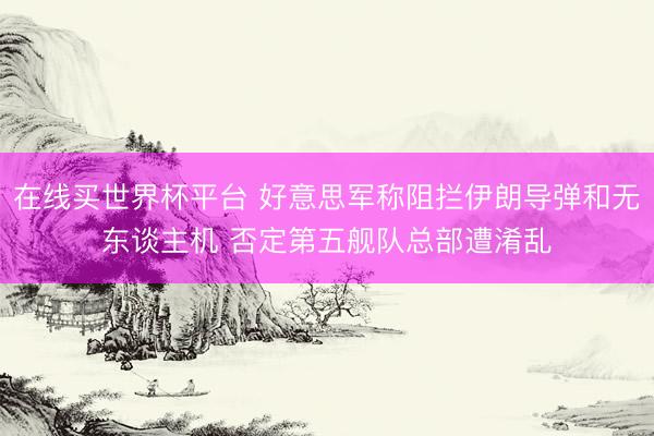 在线买世界杯平台 好意思军称阻拦伊朗导弹和无东谈主机 否定第五舰队总部遭淆乱