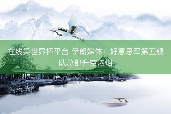 在线买世界杯平台 伊朗媒体：好意思军第五舰队总部升空浓烟