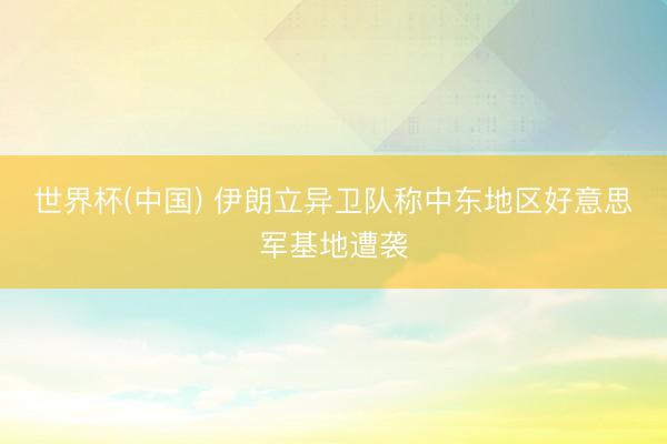 世界杯(中国) 伊朗立异卫队称中东地区好意思军基地遭袭