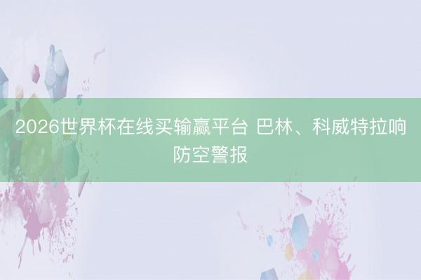 2026世界杯在线买输赢平台 巴林、科威特拉响防空警报