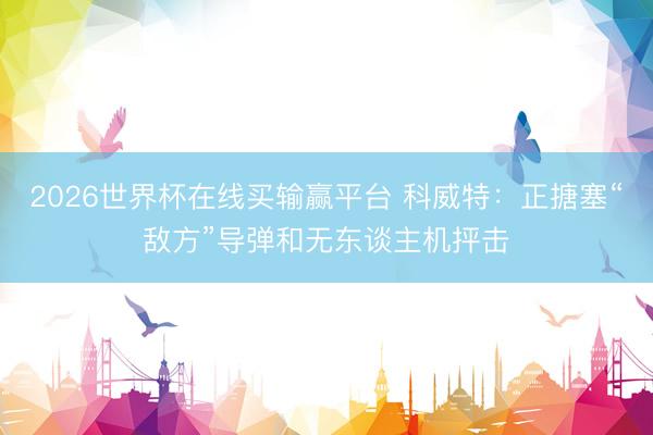 2026世界杯在线买输赢平台 科威特：正搪塞“敌方”导弹和无东谈主机抨击