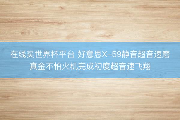 在线买世界杯平台 好意思X-59静音超音速磨真金不怕火机完成初度超音速飞翔