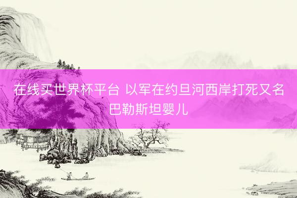 在线买世界杯平台 以军在约旦河西岸打死又名巴勒斯坦婴儿
