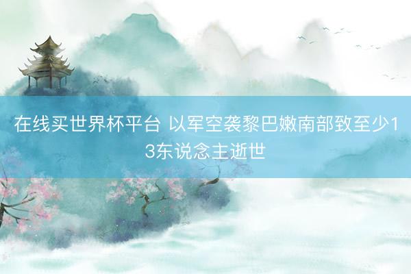 在线买世界杯平台 以军空袭黎巴嫩南部致至少13东说念主逝世