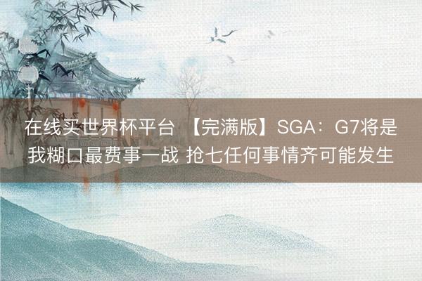 在线买世界杯平台 【完满版】SGA：G7将是我糊口最费事一战 抢七任何事情齐可能发生