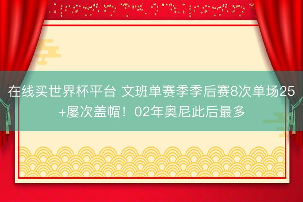在线买世界杯平台 文班单赛季季后赛8次单场25+屡次盖帽！02年奥尼此后最多