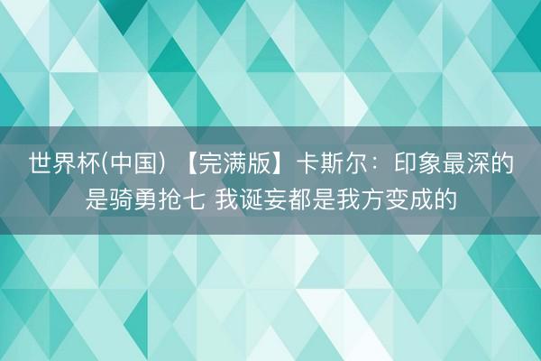 世界杯(中国) 【完满版】卡斯尔：印象最深的是骑勇抢七 我诞妄都是我方变成的