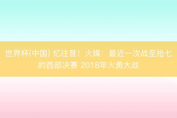 世界杯(中国) 忆往昔！火媒：最近一次战至抢七的西部决赛 2018年火勇大战