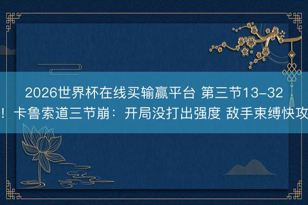 2026世界杯在线买输赢平台 第三节13-32！卡鲁索道三节崩：开局没打出强度 敌手束缚快攻