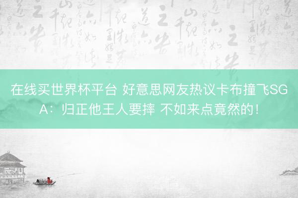 在线买世界杯平台 好意思网友热议卡布撞飞SGA：归正他王人要摔 不如来点竟然的！