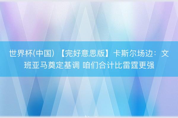 世界杯(中国) 【完好意思版】卡斯尔场边：文班亚马奠定基调 咱们合计比雷霆更强
