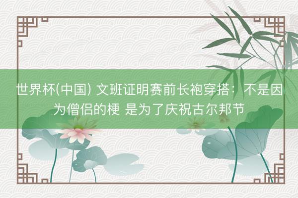 世界杯(中国) 文班证明赛前长袍穿搭：不是因为僧侣的梗 是为了庆祝古尔邦节