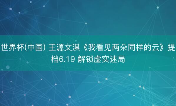 世界杯(中国) 王源文淇《我看见两朵同样的云》提档6.19 解锁虚实迷局