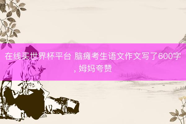 在线买世界杯平台 脑瘫考生语文作文写了600字， 姆妈夸赞