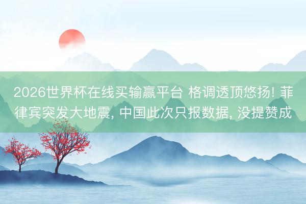 2026世界杯在线买输赢平台 格调透顶悠扬! 菲律宾突发大地震， 中国此次只报数据， 没提赞成