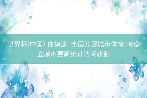 世界杯(中国) 住建部: 全面开展城市体检 将设立城市更新统计访问轨制