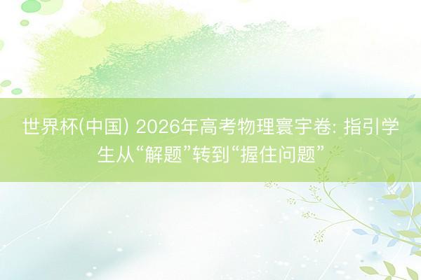 世界杯(中国) 2026年高考物理寰宇卷: 指引学生从“解题”转到“握住问题”
