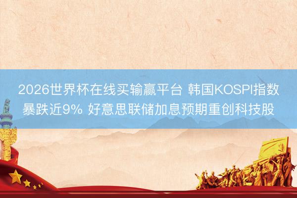 2026世界杯在线买输赢平台 韩国KOSPI指数暴跌近9% 好意思联储加息预期重创科技股