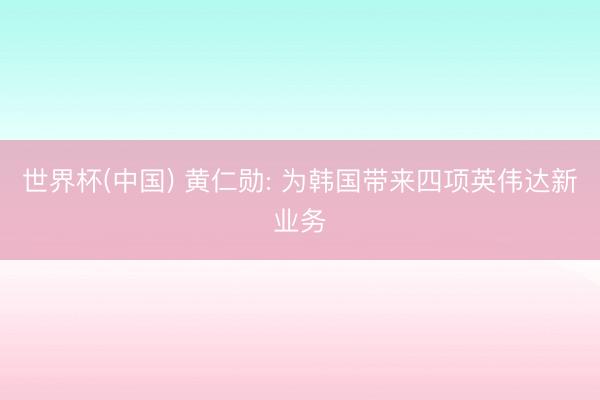 世界杯(中国) 黄仁勋: 为韩国带来四项英伟达新业务