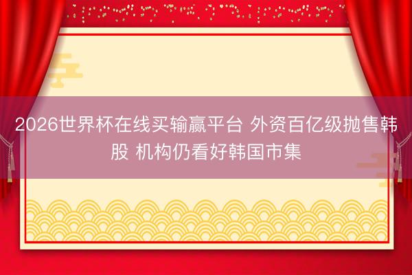 2026世界杯在线买输赢平台 外资百亿级抛售韩股 机构仍看好韩国市集