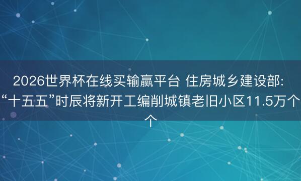 2026世界杯在线买输赢平台 住房城乡建设部: “十五五”时辰将新开工编削城镇老旧小区11.5万个