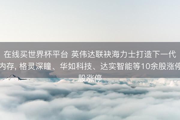 在线买世界杯平台 英伟达联袂海力士打造下一代内存， 格灵深瞳、华如科技、达实智能等10余股涨停