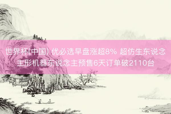 世界杯(中国) 优必选早盘涨超8% 超仿生东说念主形机器东说念主预售6天订单破2110台
