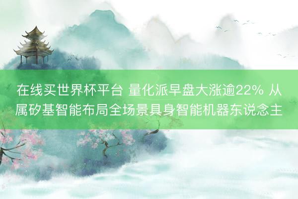 在线买世界杯平台 量化派早盘大涨逾22% 从属矽基智能布局全场景具身智能机器东说念主