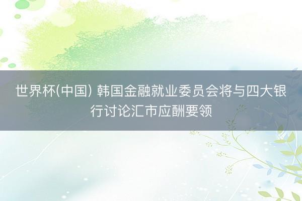 世界杯(中国) 韩国金融就业委员会将与四大银行讨论汇市应酬要领