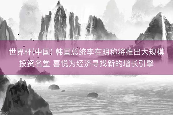 世界杯(中国) 韩国总统李在明称将推出大规模投资名堂 喜悦为经济寻找新的增长引擎