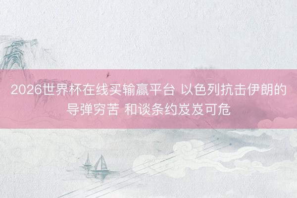 2026世界杯在线买输赢平台 以色列抗击伊朗的导弹穷苦 和谈条约岌岌可危
