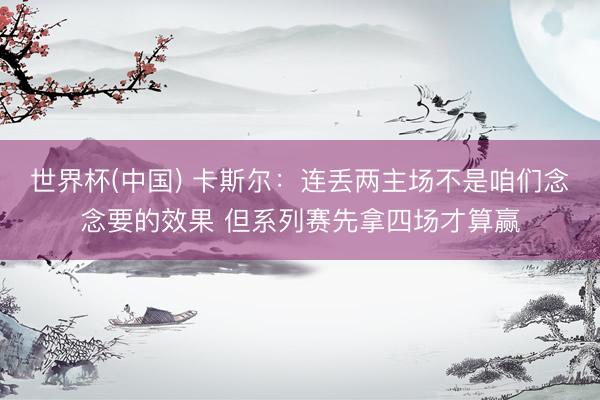 世界杯(中国) 卡斯尔：连丢两主场不是咱们念念要的效果 但系列赛先拿四场才算赢