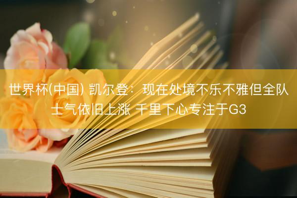 世界杯(中国) 凯尔登：现在处境不乐不雅但全队士气依旧上涨 千里下心专注于G3
