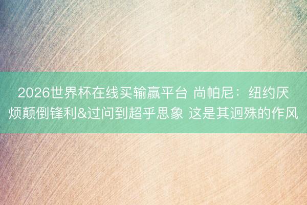 2026世界杯在线买输赢平台 尚帕尼：纽约厌烦颠倒锋利&过问到超乎思象 这是其迥殊的作风