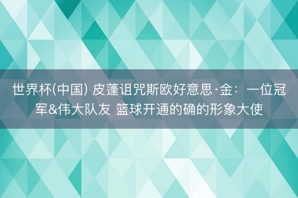 世界杯(中国) 皮蓬诅咒斯欧好意思·金：一位冠军&伟大队友 篮球开通的确的形象大使