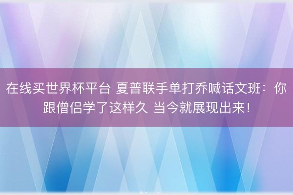 在线买世界杯平台 夏普联手单打乔喊话文班：你跟僧侣学了这样久 当今就展现出来！