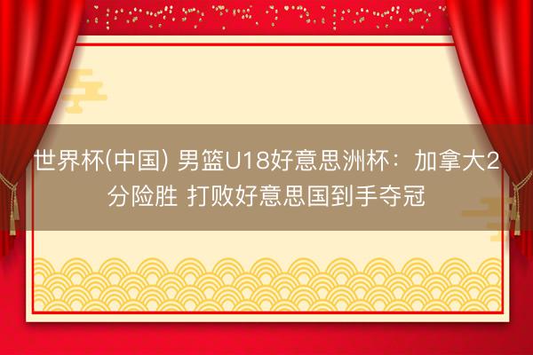 世界杯(中国) 男篮U18好意思洲杯：加拿大2分险胜 打败好意思国到手夺冠