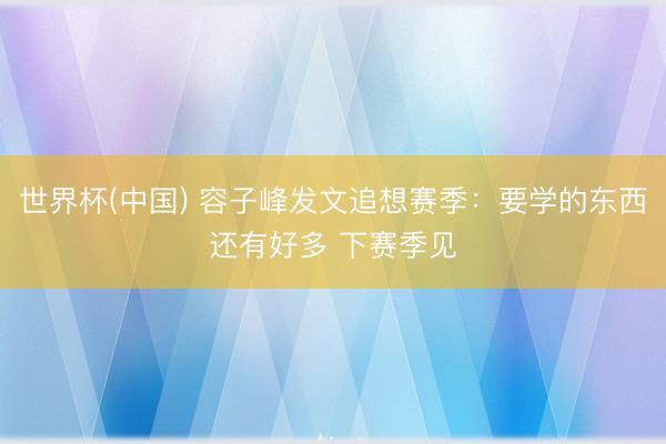世界杯(中国) 容子峰发文追想赛季：要学的东西还有好多 下赛季见
