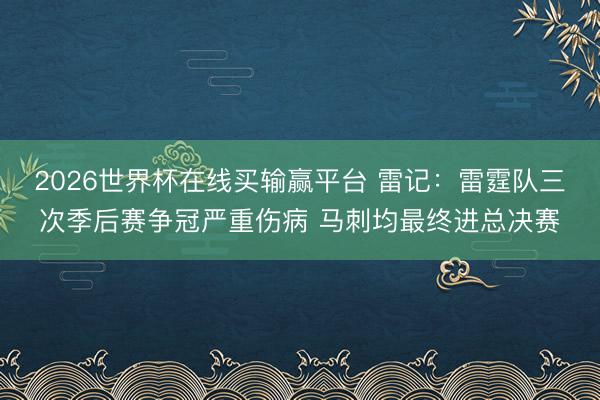 2026世界杯在线买输赢平台 雷记：雷霆队三次季后赛争冠严重伤病 马刺均最终进总决赛
