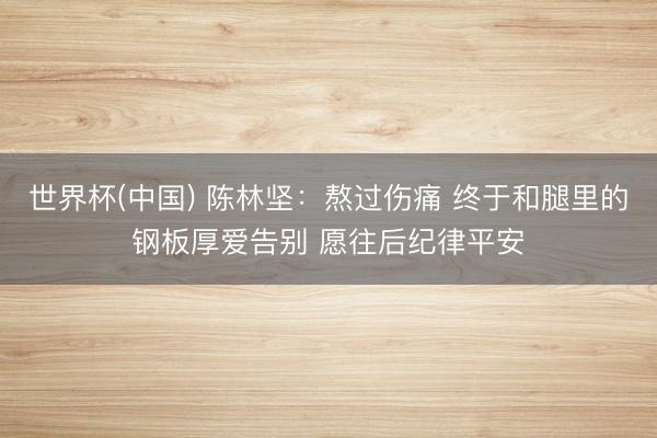 世界杯(中国) 陈林坚：熬过伤痛 终于和腿里的钢板厚爱告别 愿往后纪律平安