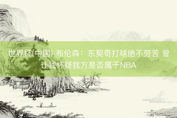 世界杯(中国) 布伦森：东契奇打球绝不劳苦 曾让我怀疑我方是否属于NBA