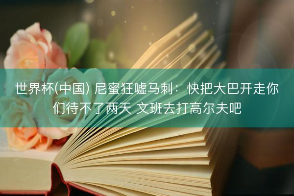 世界杯(中国) 尼蜜狂嘘马刺：快把大巴开走你们待不了两天 文班去打高尔夫吧