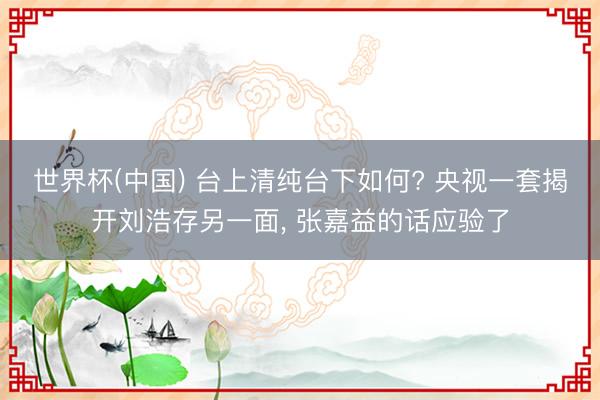 世界杯(中国) 台上清纯台下如何? 央视一套揭开刘浩存另一面， 张嘉益的话应验了