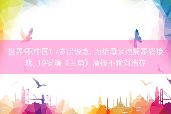世界杯(中国) 7岁出说念， 为给母亲治病豪恣接戏， 19岁演《主角》演技不输刘浩存