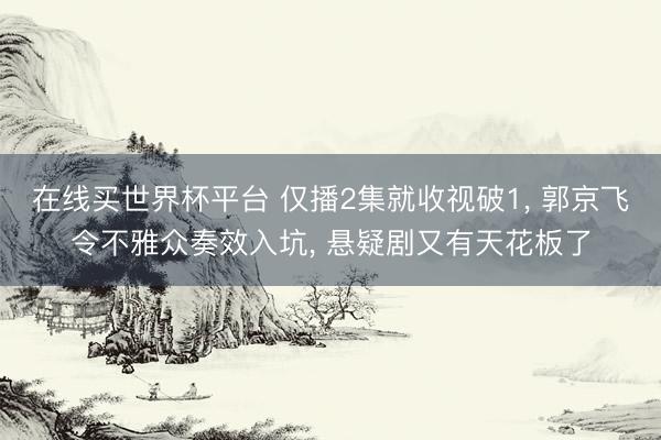 在线买世界杯平台 仅播2集就收视破1, 郭京飞令不雅众奏效入坑, 悬疑剧又有天花板了
