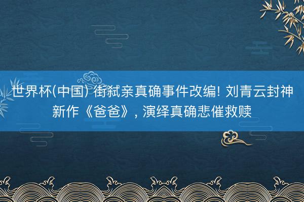 世界杯(中国) 街弑亲真确事件改编! 刘青云封神新作《爸爸》， 演绎真确悲催救赎
