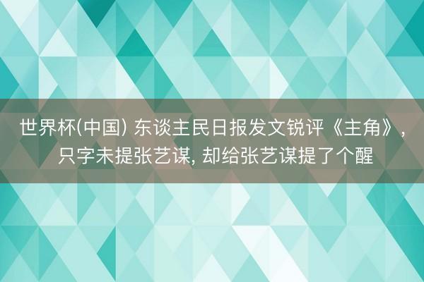 世界杯(中国) 东谈主民日报发文锐评《主角》, 只字未提张艺谋, 却给张艺谋提了个醒